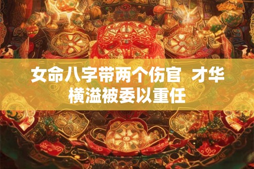 女命八字带两个伤官  才华横溢被委以重任