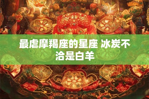最虐摩羯座的星座 冰炭不洽是白羊