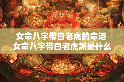 女命八字带白老虎的命运 女命八字带白老虎煞是什么