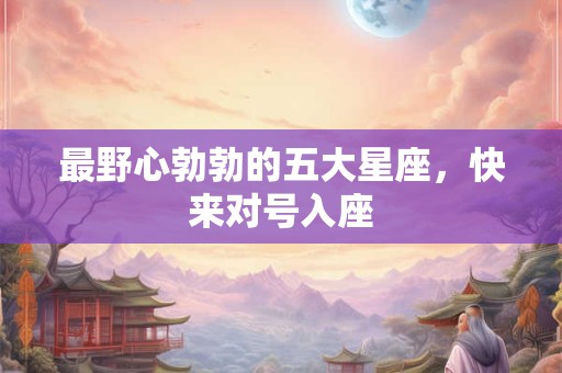 最野心勃勃的五大星座，快来对号入座