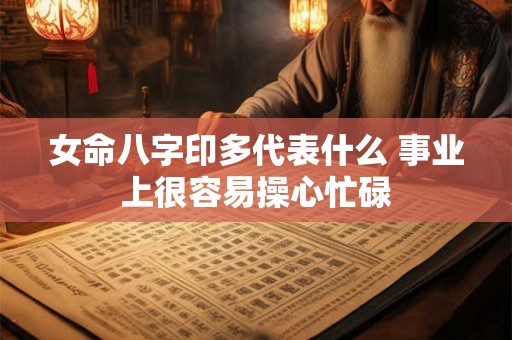 女命八字印多代表什么 事业上很容易操心忙碌
