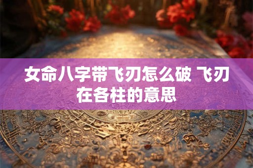 女命八字带飞刃怎么破 飞刃在各柱的意思