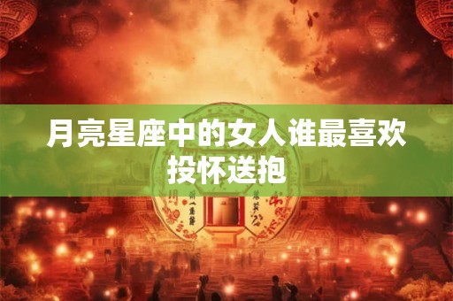 月亮星座中的女人谁最喜欢投怀送抱