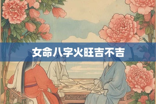 女命八字火旺吉不吉