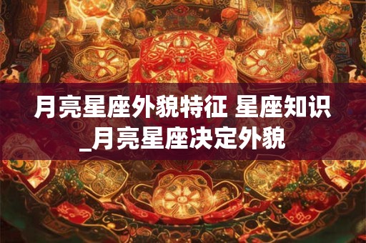 月亮星座外貌特征 星座知识_月亮星座决定外貌