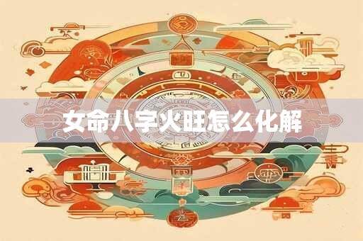 详细阅读:女命八字火旺怎么化解 女命八字火旺怎么化解