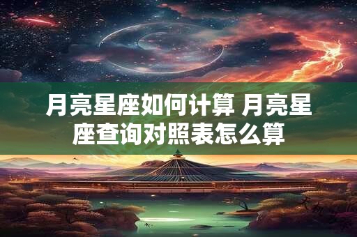 月亮星座如何计算 月亮星座查询对照表怎么算