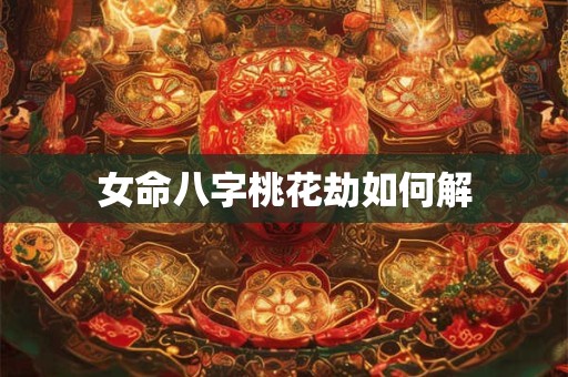 女命八字桃花劫如何解