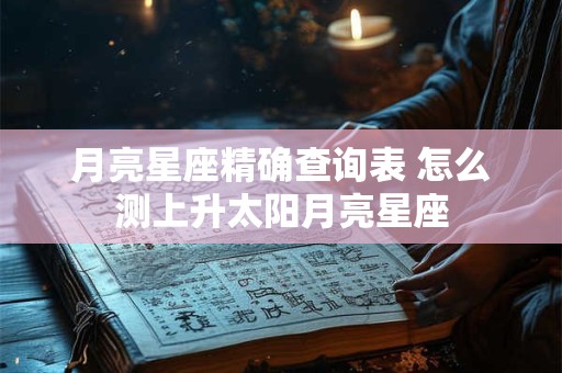 详细阅读:月亮星座精确查询表 怎么测上升太阳月亮星座 月亮星座精确查询表 怎么测上升太阳月亮星座
