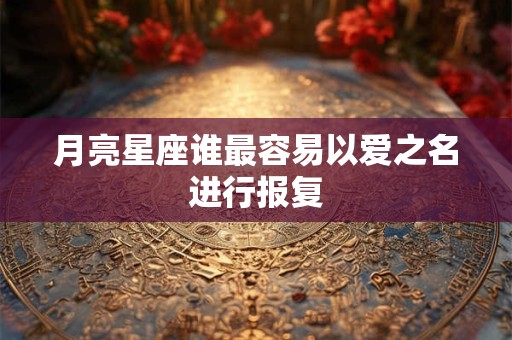 月亮星座谁最容易以爱之名进行报复