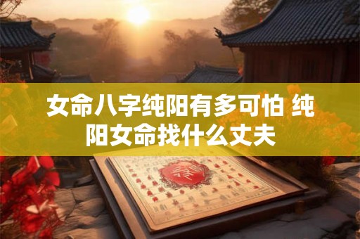 女命八字纯阳有多可怕 纯阳女命找什么丈夫