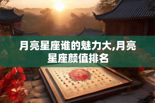 月亮星座谁的魅力大,月亮星座颜值排名
