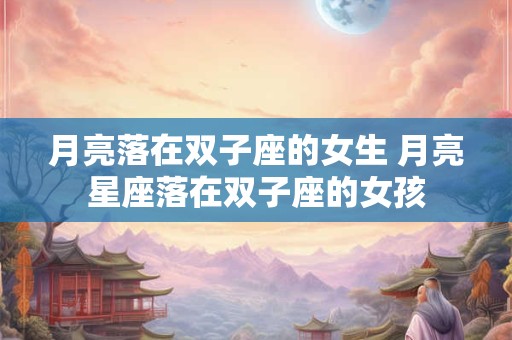 月亮落在双子座的女生 月亮星座落在双子座的女孩