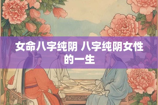 女命八字纯阴 八字纯阴女性的一生