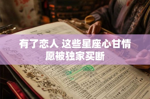 有了恋人 这些星座心甘情愿被独家买断
