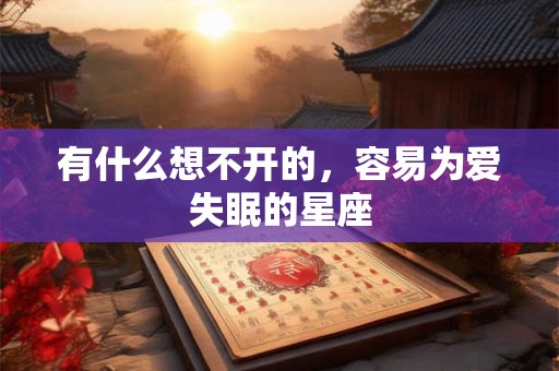 有什么想不开的，容易为爱失眠的星座