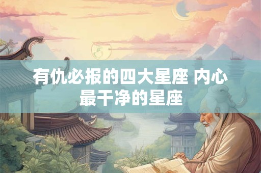 有仇必报的四大星座 内心最干净的星座