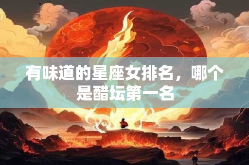 有味道的星座女排名，哪个是醋坛第一名