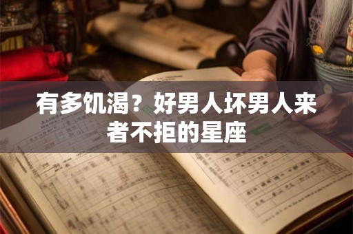 有多饥渴？好男人坏男人来者不拒的星座