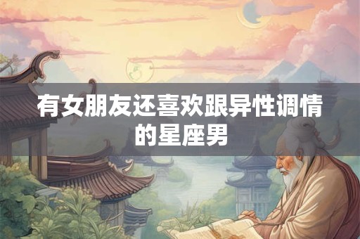 有女朋友还喜欢跟异性调情的星座男