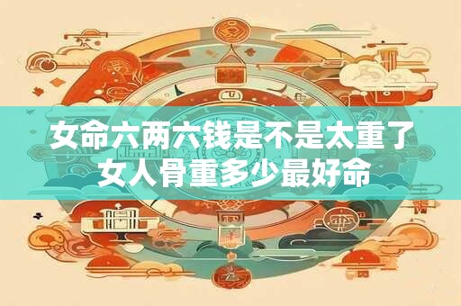 女命六两六钱是不是太重了 女人骨重多少最好命