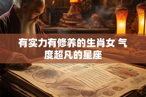 有实力有修养的生肖女 气度超凡的星座