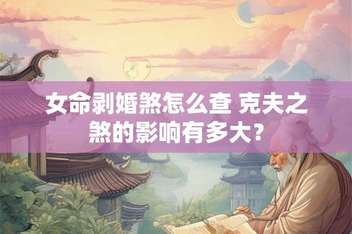 女命剥婚煞怎么查 克夫之煞的影响有多大？