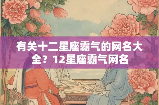 有关十二星座霸气的网名大全？12星座霸气网名