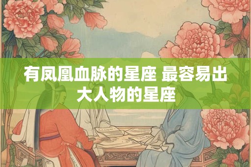 有凤凰血脉的星座 最容易出大人物的星座