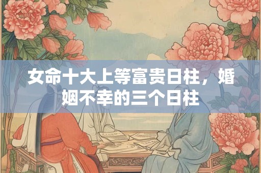 女命十大上等富贵日柱，婚姻不幸的三个日柱