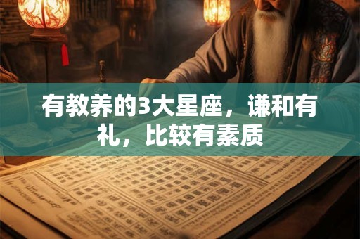 有教养的3大星座，谦和有礼，比较有素质