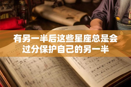 有另一半后这些星座总是会过分保护自己的另一半