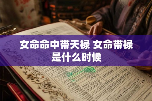 女命命中带天禄 女命带禄是什么时候