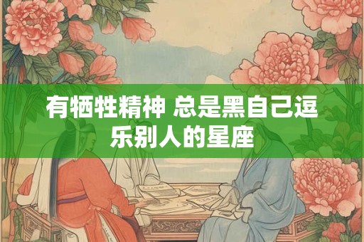 有牺牲精神 总是黑自己逗乐别人的星座