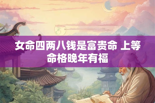 详细阅读:女命四两八钱是富贵命 上等命格晚年有福 女命四两八钱是富贵命 上等命格晚年有福