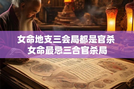 女命地支三会局都是官杀 女命最忌三合官杀局