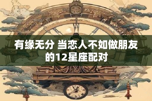 有缘无分 当恋人不如做朋友的12星座配对