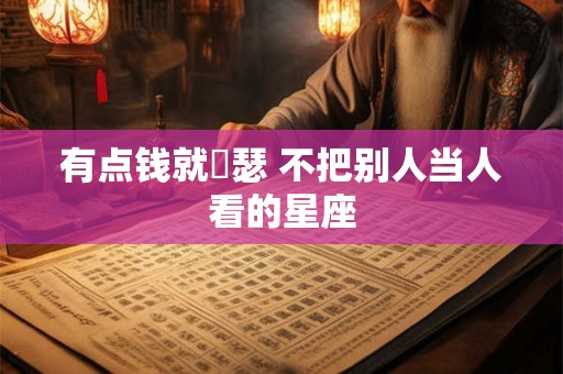 有点钱就嘚瑟 不把别人当人看的星座