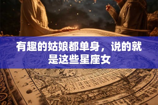 有趣的姑娘都单身，说的就是这些星座女