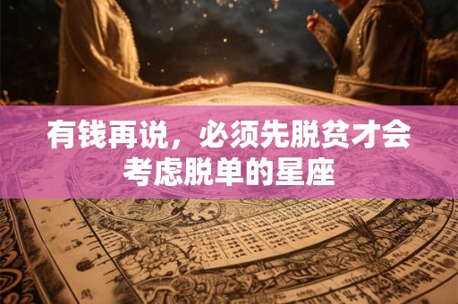 有钱再说，必须先脱贫才会考虑脱单的星座
