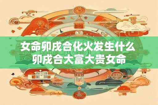 女命卯戌合化火发生什么 卯戌合大富大贵女命