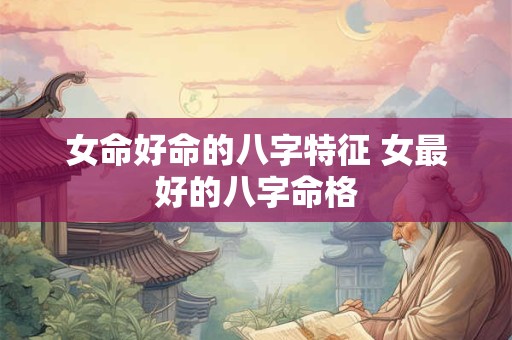 女命好命的八字特征 女最好的八字命格