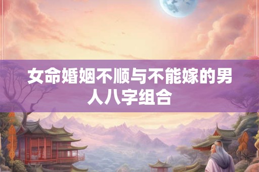 女命婚姻不顺与不能嫁的男人八字组合