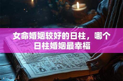 女命婚姻较好的日柱，哪个日柱婚姻最幸福
