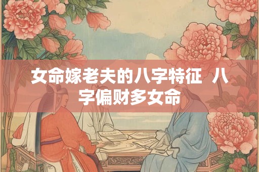女命嫁老夫的八字特征  八字偏财多女命