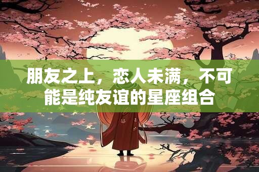朋友之上，恋人未满，不可能是纯友谊的星座组合