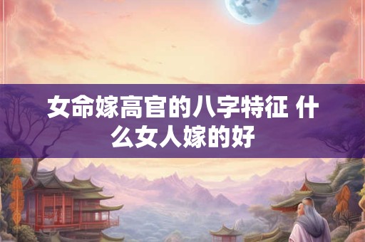 女命嫁高官的八字特征 什么女人嫁的好