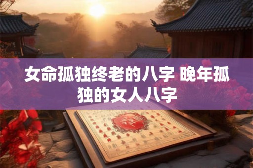 女命孤独终老的八字 晚年孤独的女人八字