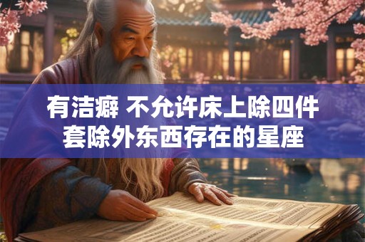 有洁癖 不允许床上除四件套除外东西存在的星座