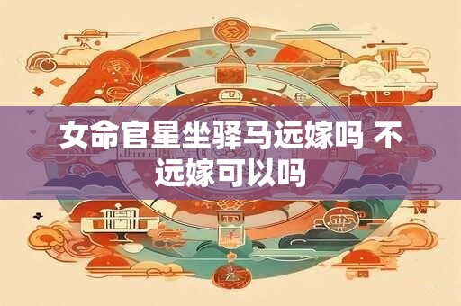 女命官星坐驿马远嫁吗 不远嫁可以吗